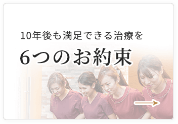 10年後も満足できる治療を 6つのお約束